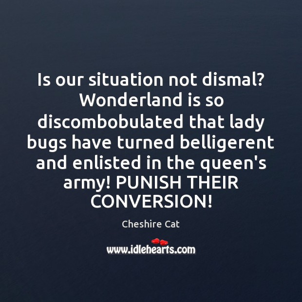 Is our situation not dismal? Wonderland is so discombobulated that lady bugs Cheshire Cat Picture Quote