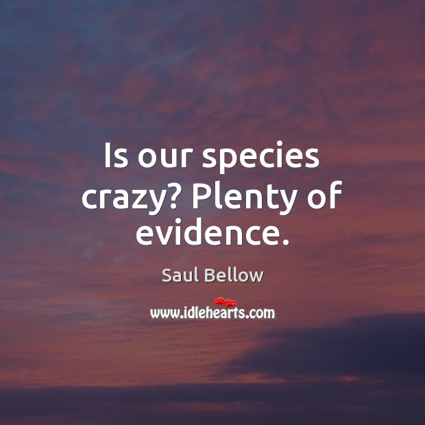 Is our species crazy? Plenty of evidence. Saul Bellow Picture Quote