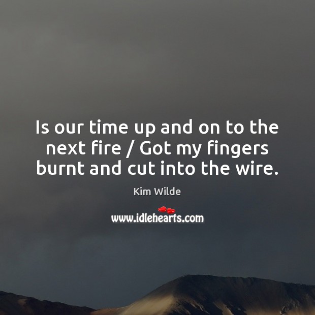 Is our time up and on to the next fire / Got my fingers burnt and cut into the wire. Kim Wilde Picture Quote