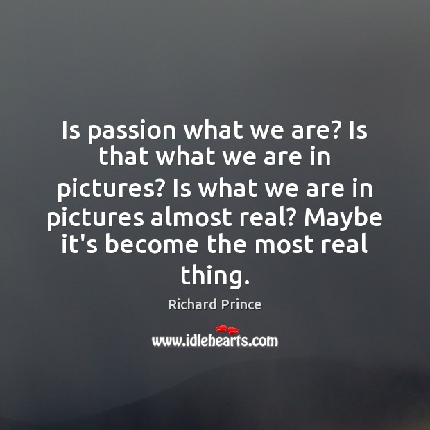 Is passion what we are? Is that what we are in pictures? Richard Prince Picture Quote