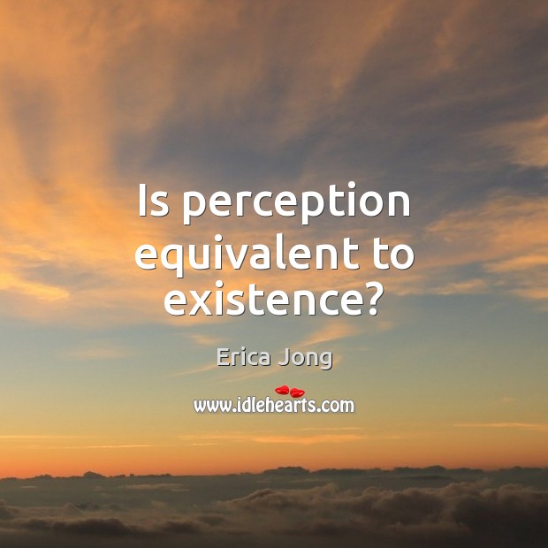Is perception equivalent to existence? Erica Jong Picture Quote