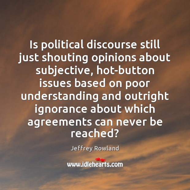 Is political discourse still just shouting opinions about subjective, hot-button issues based Jeffrey Rowland Picture Quote