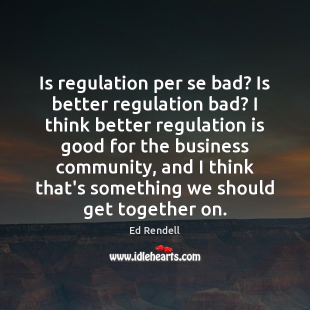 Is regulation per se bad? Is better regulation bad? I think better Ed Rendell Picture Quote