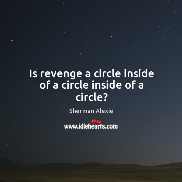 Is revenge a circle inside of a circle inside of a circle? Sherman Alexie Picture Quote