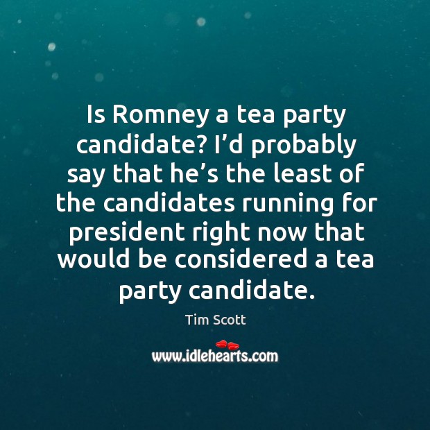 Is romney a tea party candidate? I’d probably say that he’s the least of the candidates running for Tim Scott Picture Quote