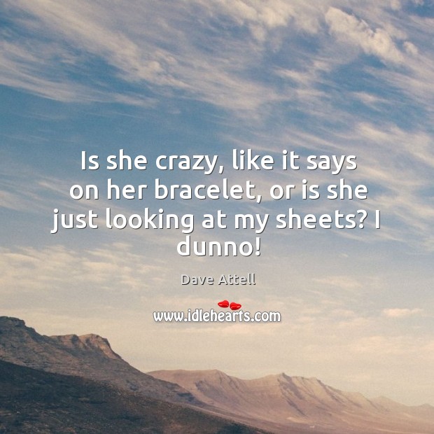 Is she crazy, like it says on her bracelet, or is she just looking at my sheets? I dunno! Dave Attell Picture Quote
