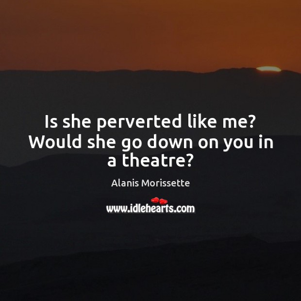 Is she perverted like me? Would she go down on you in a theatre? Image