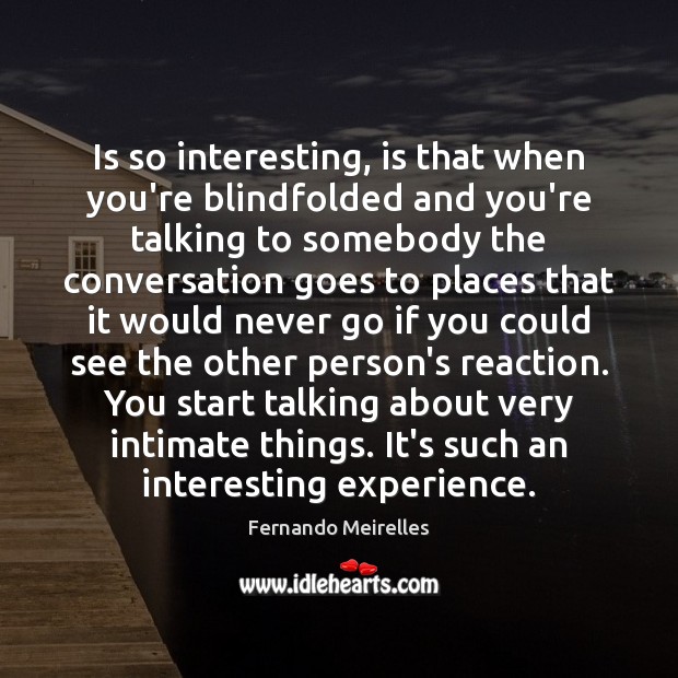 Is so interesting, is that when you’re blindfolded and you’re talking to Fernando Meirelles Picture Quote
