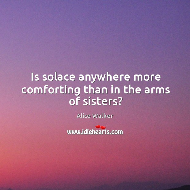 Is solace anywhere more comforting than in the arms of sisters? Alice Walker Picture Quote