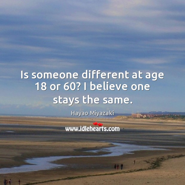 Is someone different at age 18 or 60? I believe one stays the same. Hayao Miyazaki Picture Quote