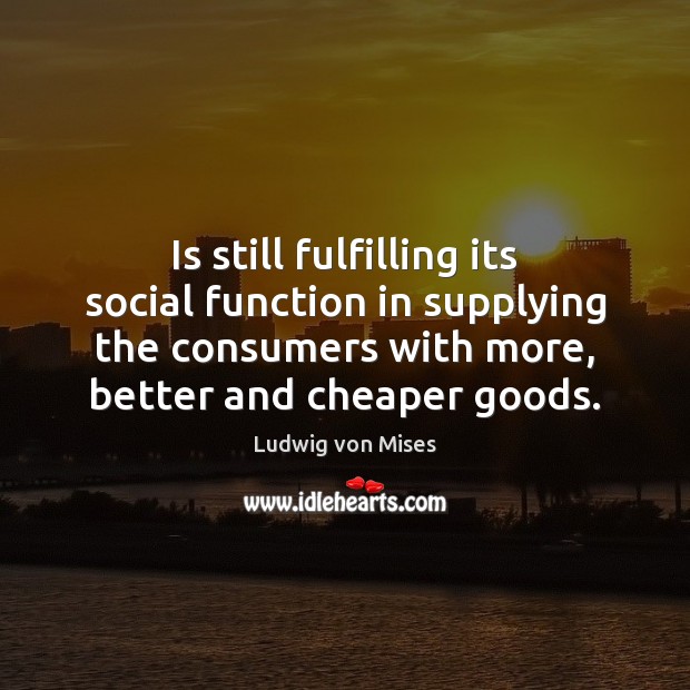Is still fulfilling its social function in supplying the consumers with more, Ludwig von Mises Picture Quote