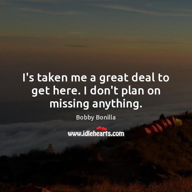 I’s taken me a great deal to get here. I don’t plan on missing anything. Bobby Bonilla Picture Quote