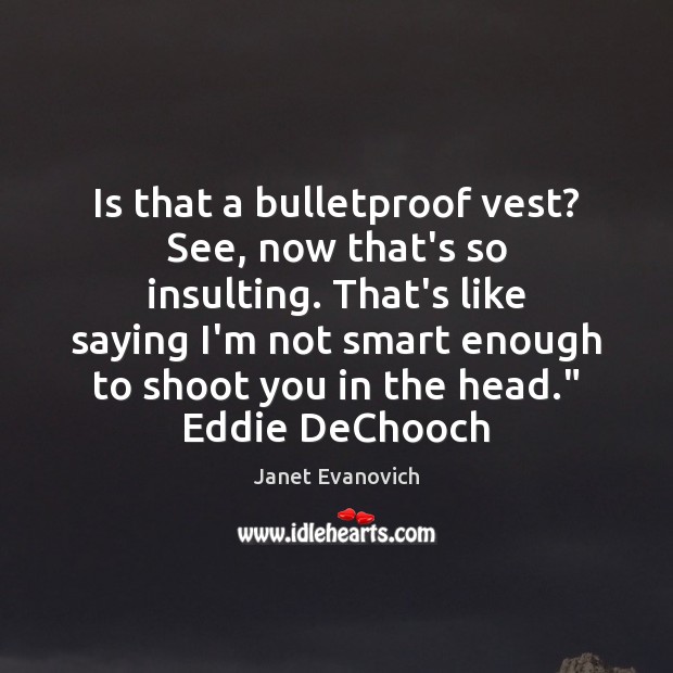 Is that a bulletproof vest? See, now that’s so insulting. That’s like Janet Evanovich Picture Quote