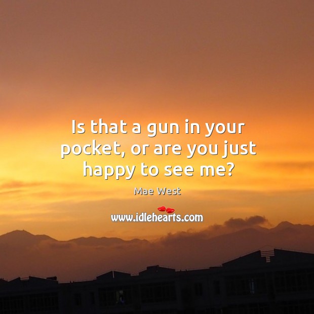 Is that a gun in your pocket, or are you just happy to see me? Mae West Picture Quote