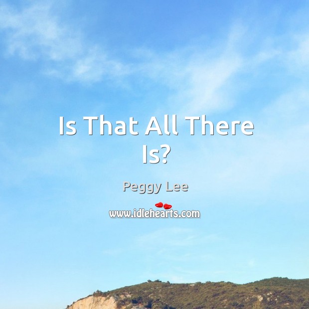 Is That All There Is? Peggy Lee Picture Quote