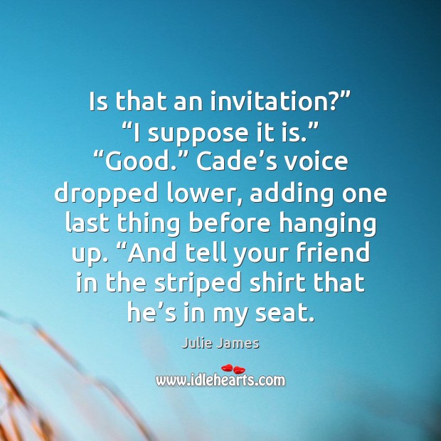 Is that an invitation?” “I suppose it is.” “Good.” Cade’s voice Julie James Picture Quote