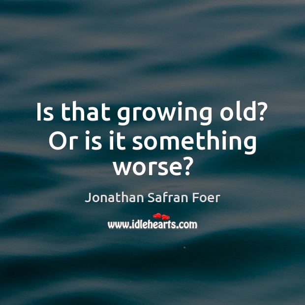 Is that growing old? Or is it something worse? Jonathan Safran Foer Picture Quote