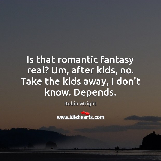 Is that romantic fantasy real? Um, after kids, no. Take the kids Robin Wright Picture Quote