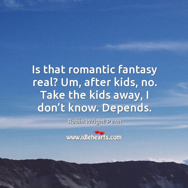 Is that romantic fantasy real? um, after kids, no. Take the kids away, I don’t know. Depends. Robin Wright Penn Picture Quote