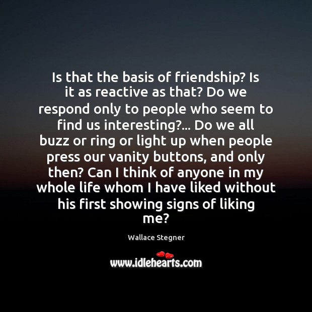 Is that the basis of friendship? Is it as reactive as that? Image