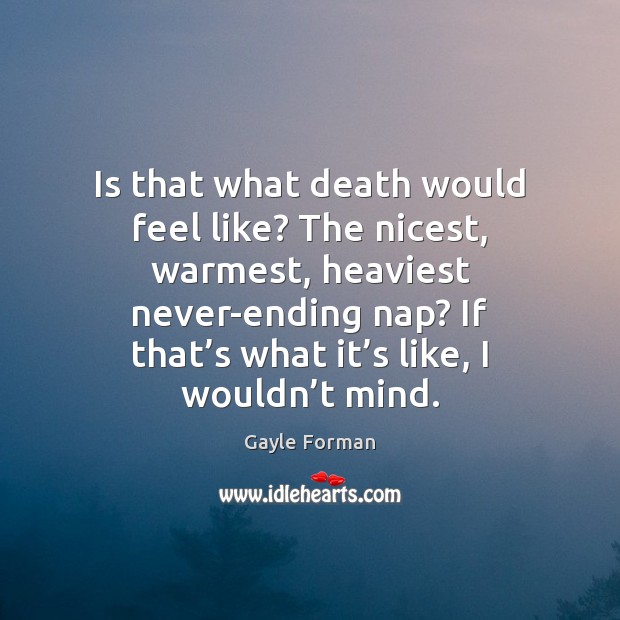 Is that what death would feel like? The nicest, warmest, heaviest never-ending Gayle Forman Picture Quote