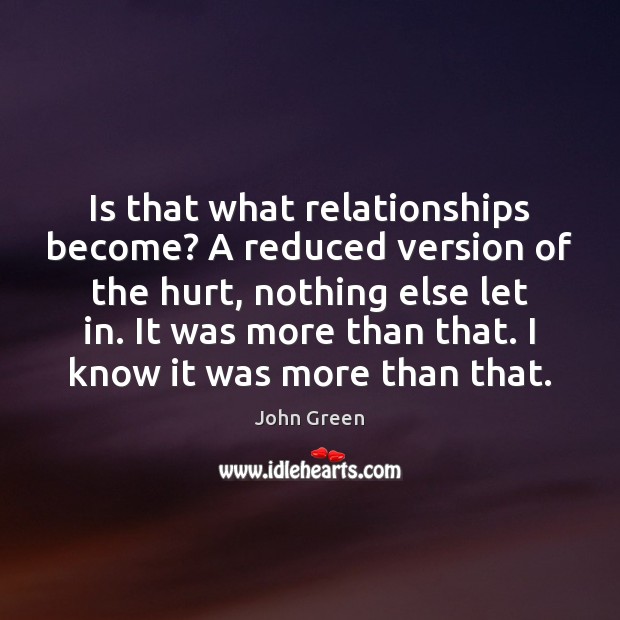 Is that what relationships become? A reduced version of the hurt, nothing John Green Picture Quote