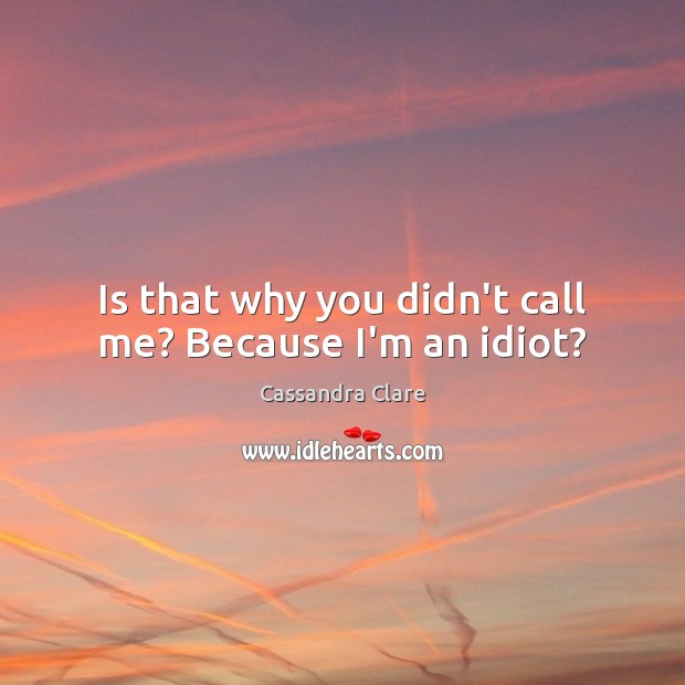 Is that why you didn’t call me? Because I’m an idiot? Cassandra Clare Picture Quote