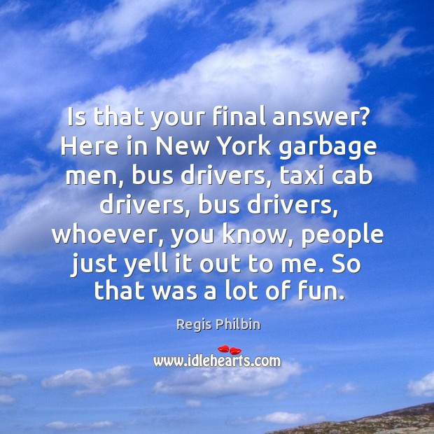 Is that your final answer? here in new york garbage men, bus drivers 