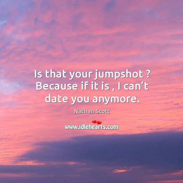 Is that your jumpshot ? because if it is , I can’t date you anymore. Nathan Scott Picture Quote