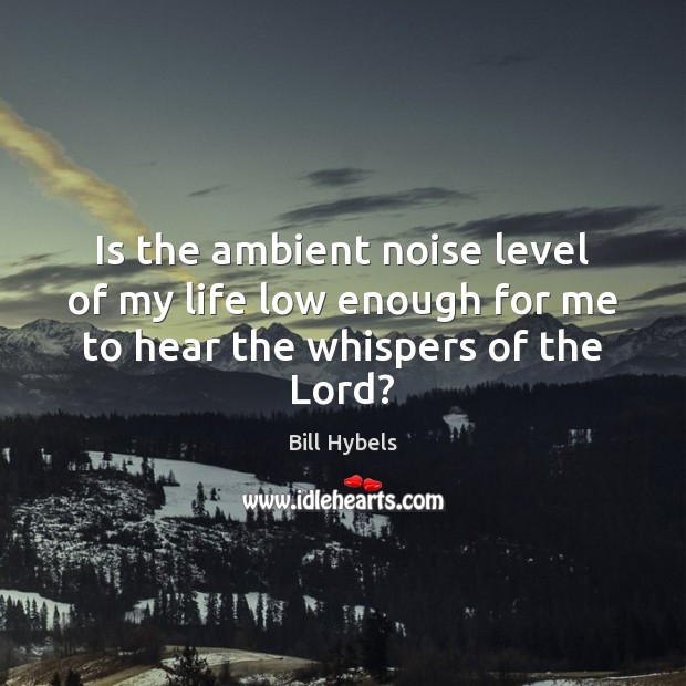 Is the ambient noise level of my life low enough for me to hear the whispers of the Lord? Bill Hybels Picture Quote