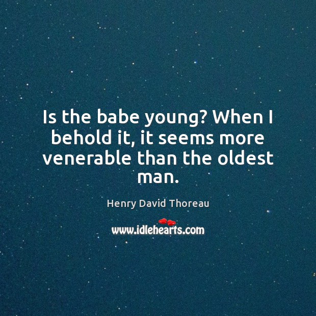 Is the babe young? When I behold it, it seems more venerable than the oldest man. Henry David Thoreau Picture Quote