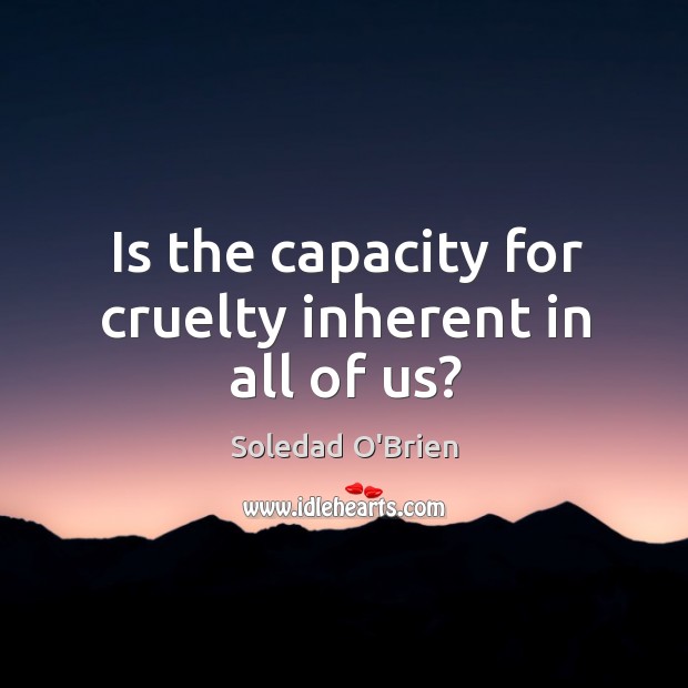 Is the capacity for cruelty inherent in all of us? Soledad O’Brien Picture Quote