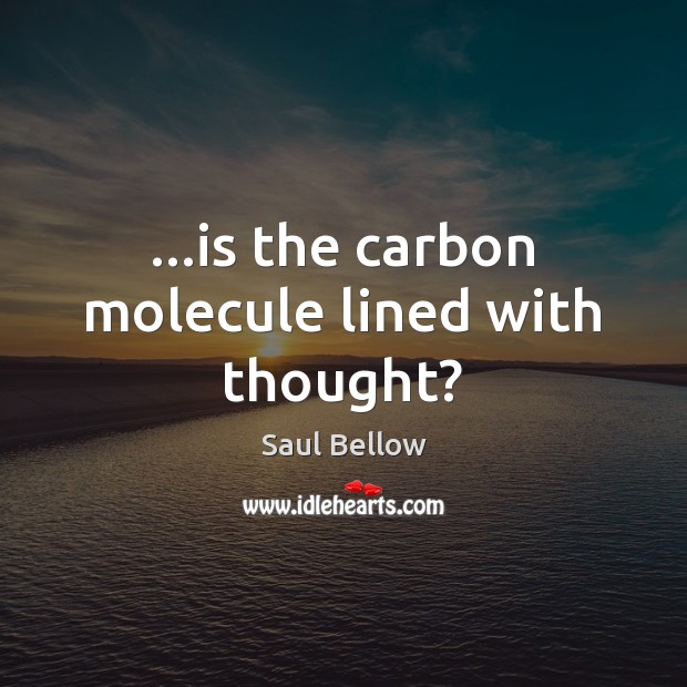 …is the carbon molecule lined with thought? Saul Bellow Picture Quote