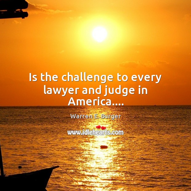 Is the challenge to every lawyer and judge in America…. Warren E. Burger Picture Quote