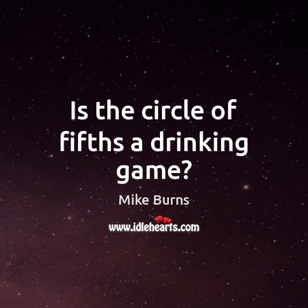 Is the circle of fifths a drinking game? Mike Burns Picture Quote