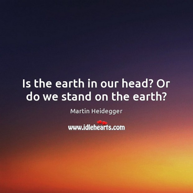 Is the earth in our head? Or do we stand on the earth? Image