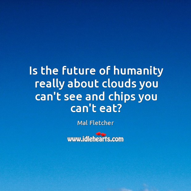 Is the future of humanity really about clouds you can’t see and chips you can’t eat? Image