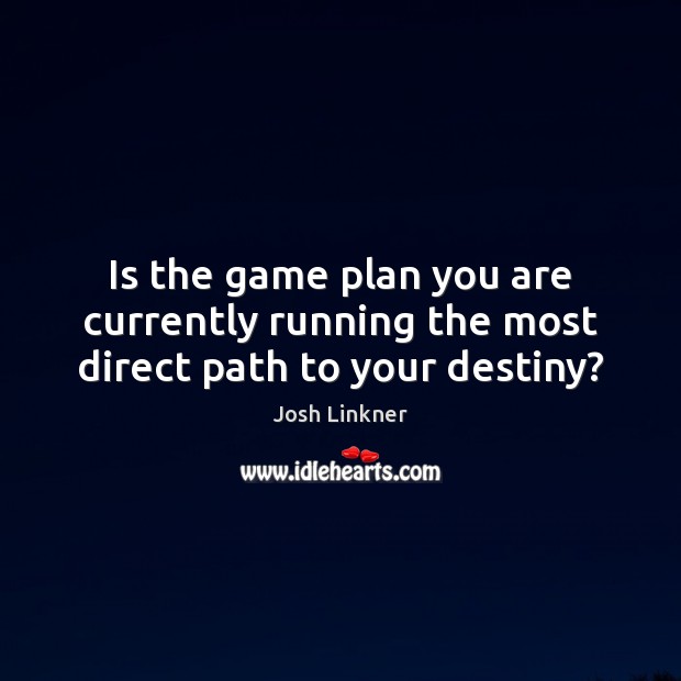 Is the game plan you are currently running the most direct path to your destiny? Image