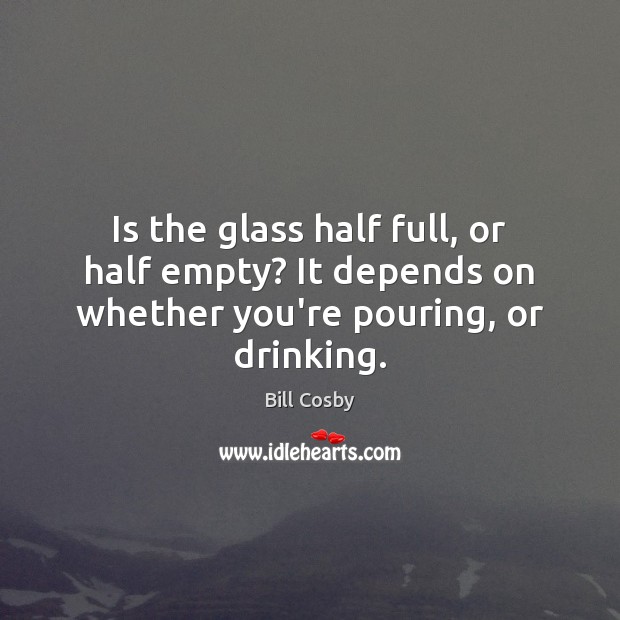Is the glass half full, or half empty? It depends on whether you’re pouring, or drinking. Image