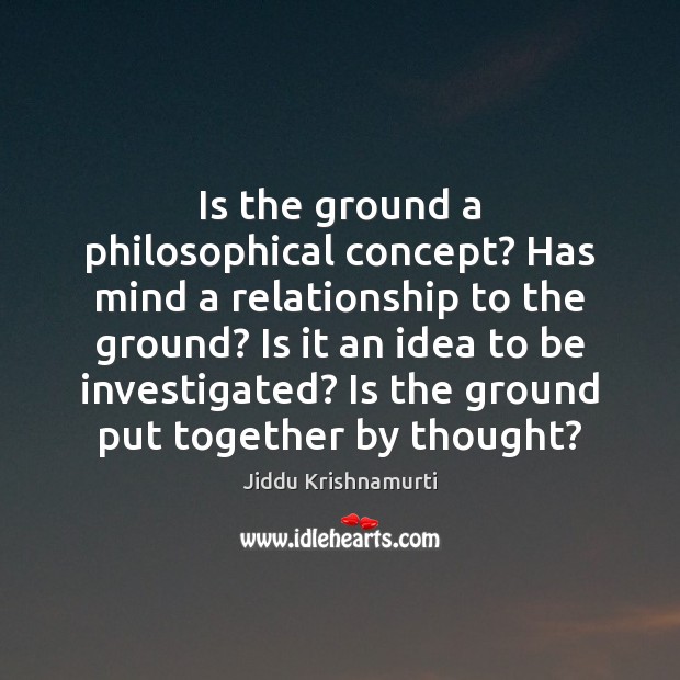 Is the ground a philosophical concept? Has mind a relationship to the Jiddu Krishnamurti Picture Quote