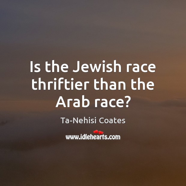 Is the Jewish race thriftier than the Arab race? Ta-Nehisi Coates Picture Quote