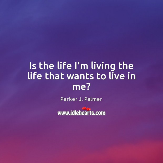 Is the life I’m living the life that wants to live in me? Parker J. Palmer Picture Quote