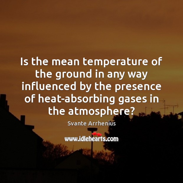 Is the mean temperature of the ground in any way influenced by Svante Arrhenius Picture Quote