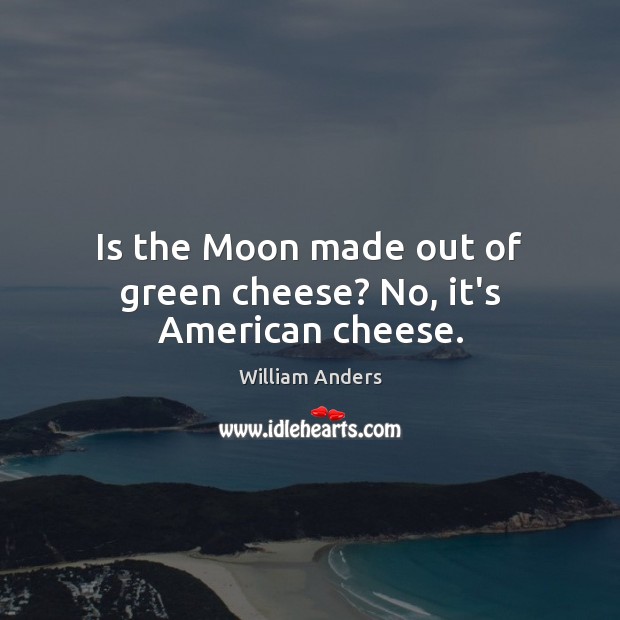 Is the Moon made out of green cheese? No, it’s American cheese. William Anders Picture Quote