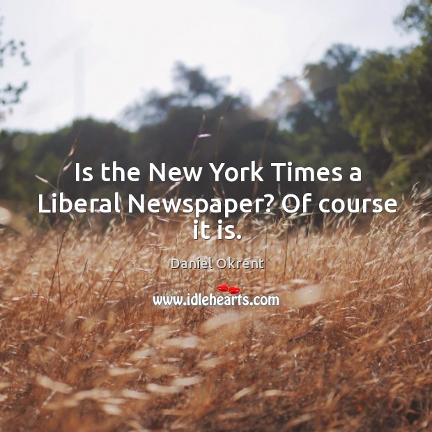 Is the new york times a liberal newspaper? of course it is. Daniel Okrent Picture Quote
