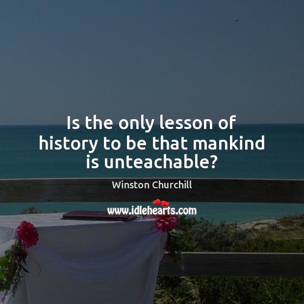 Is the only lesson of history to be that mankind is unteachable? Image