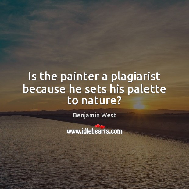 Is the painter a plagiarist because he sets his palette to nature? Benjamin West Picture Quote
