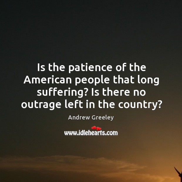 Is the patience of the american people that long suffering? is there no outrage left in the country? Andrew Greeley Picture Quote