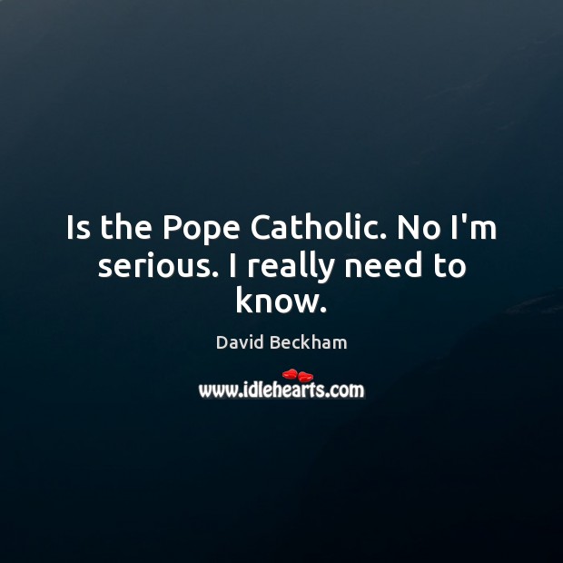 Is the Pope Catholic. No I’m serious. I really need to know. David Beckham Picture Quote