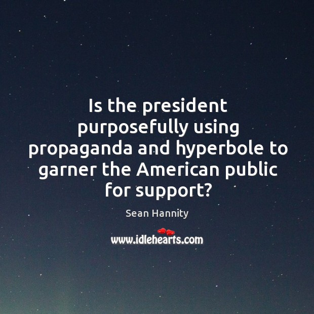 Is the president purposefully using propaganda and hyperbole to garner the american public for support? Image